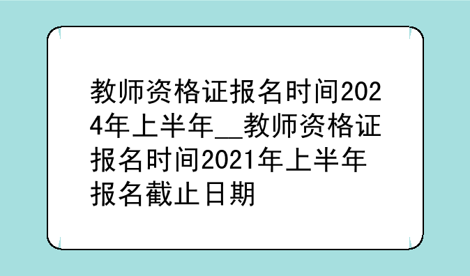 教师资格证报名时间2024年上半年__教师资格证报名时间2021年上半年报名截止日期