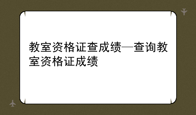 教室资格证查成绩—查询教室资格证成绩