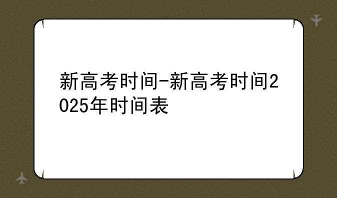 新高考时间-新高考时间2025年时间表