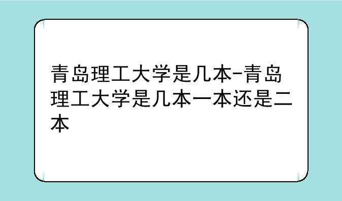 青岛理工大学是几本-青岛理工大学是几本一本还是二本