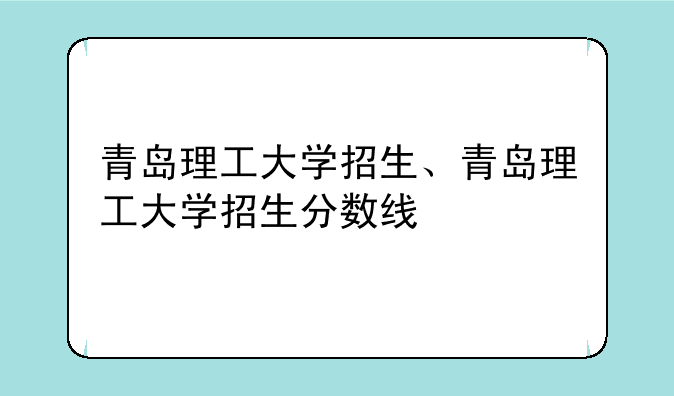 青岛理工大学招生、青岛理工大学招生分数线