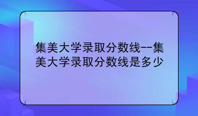 集美大学录取分数线--集美大学录取分数线是多少