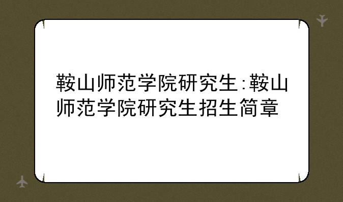 鞍山师范学院研究生:鞍山师范学院研究生招生简章