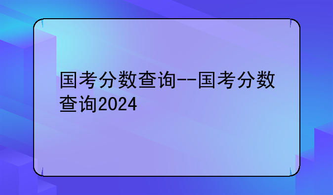 国考分数查询--国考分数查询2024