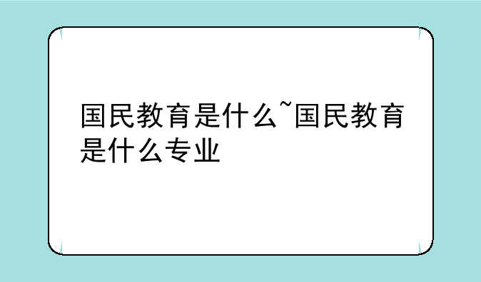 国民教育是什么~国民教育是什么专业