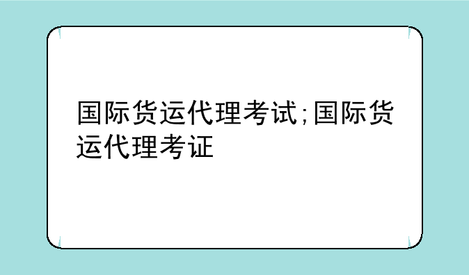 国际货运代理考试;国际货运代理考证