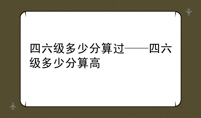 四六级多少分算过——四六级多少分算高