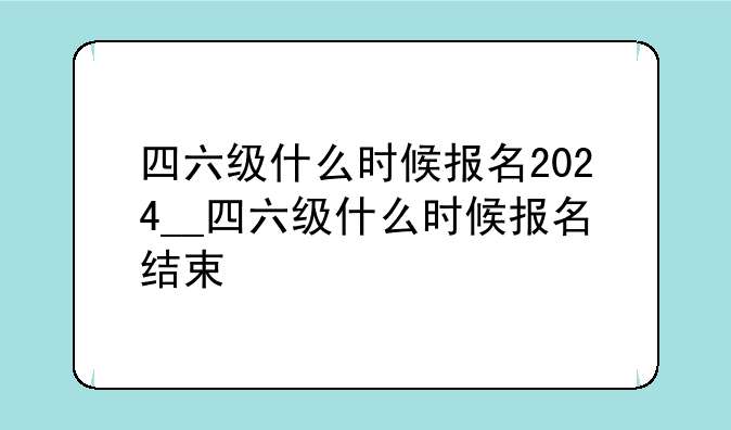 四六级什么时候报名2024__四六级什么时候报名结束