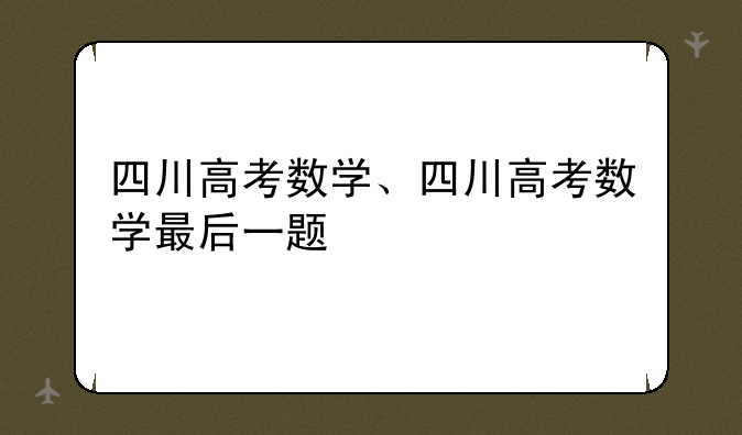 四川高考数学、四川高考数学最后一题