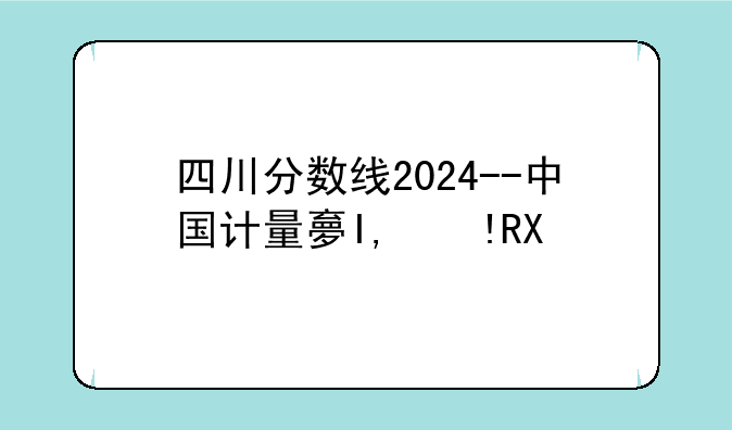 四川分数线2024--中国计量大学四川分数线2024