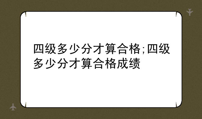 四级多少分才算合格;四级多少分才算合格成绩