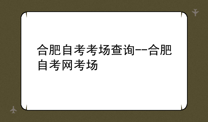 合肥自考考场查询--合肥自考网考场