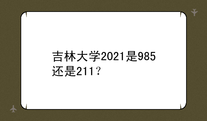 吉林大学2021是985还是211？