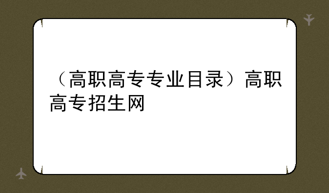 （高职高专专业目录）高职高专招生网