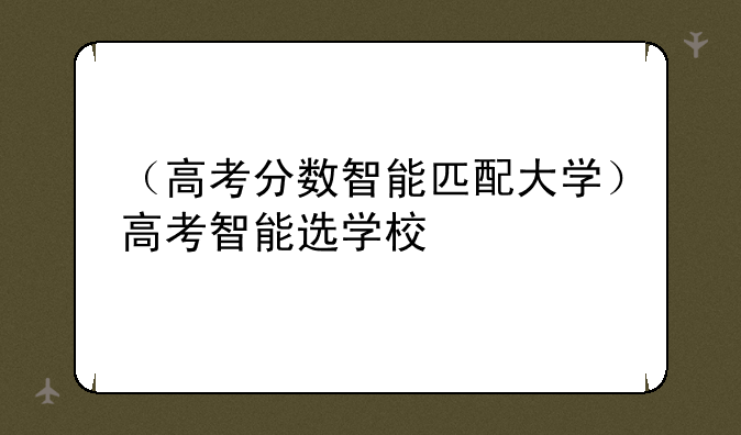 （高考分数智能匹配大学）高考智能选学校