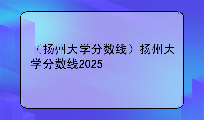 （扬州大学分数线）扬州大学分数线2025
