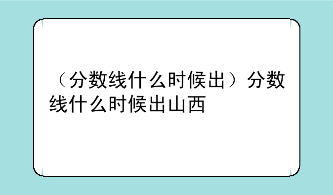 （分数线什么时候出）分数线什么时候出山西