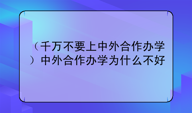 （千万不要上中外合作办学）中外合作办学为什么不好