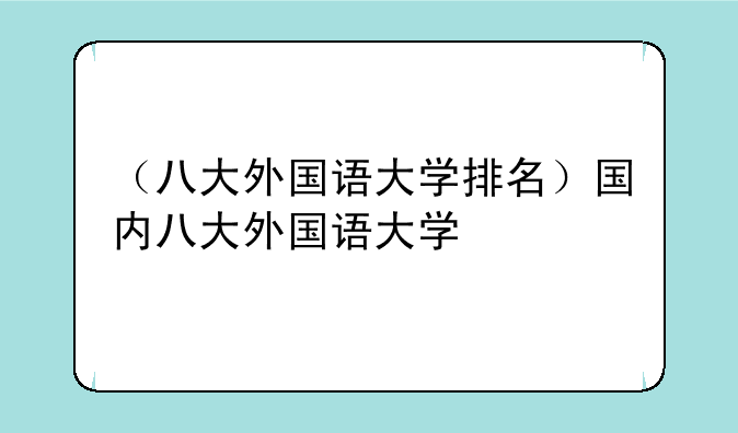 （八大外国语大学排名）国内八大外国语大学