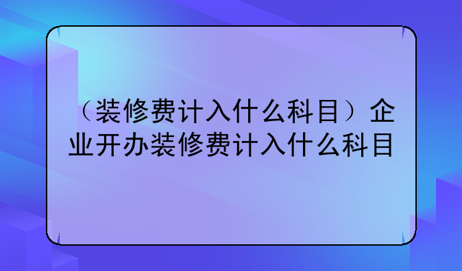 （装修费计入什么科目）企业开办装修费计入什么科目