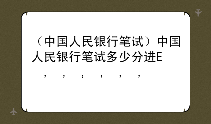 （中国人民银行笔试）中国人民银行笔试多少分进面试