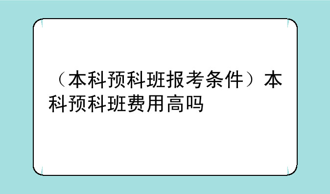 （本科预科班报考条件）本科预科班费用高吗