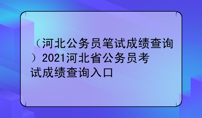 （河北公务员笔试成绩查询）2021河北省公务员考试成绩查询入口