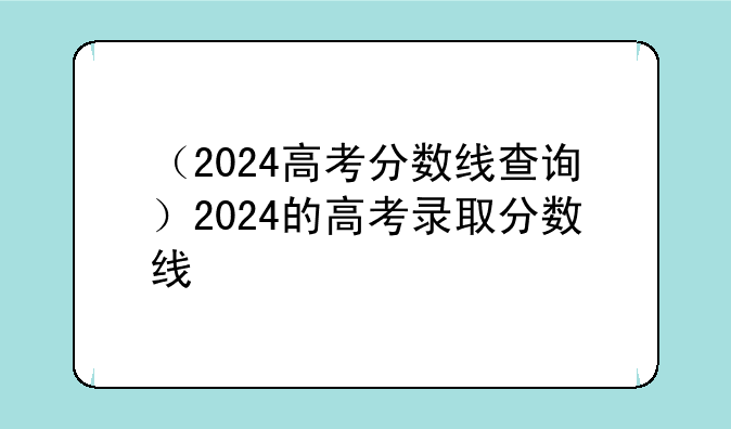 （2024高考分数线查询）2024的高考录取分数线