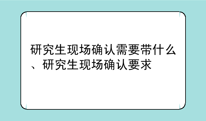 研究生现场确认需要带什么、研究生现场确认要求