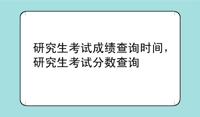 研究生考试成绩查询时间，研究生考试分数查询
