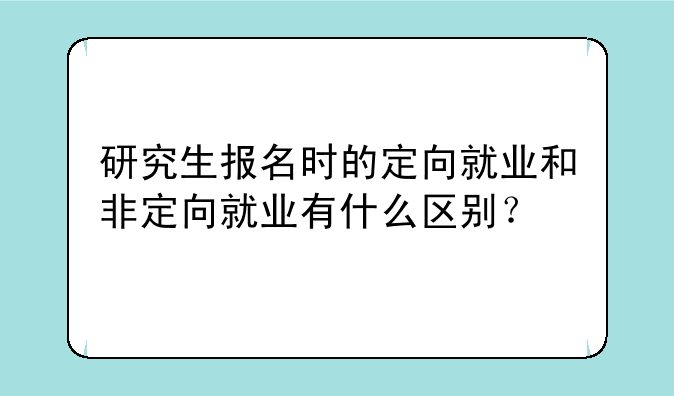 研究生报名时的定向就业和非定向就业有什么区别？
