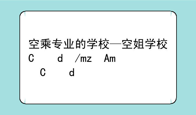 空乘专业的学校—空姐学校有哪些学校