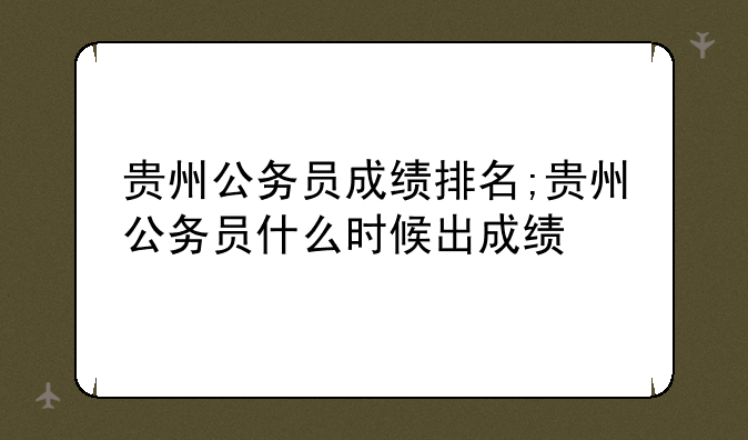 贵州公务员成绩排名;贵州公务员什么时候出成绩