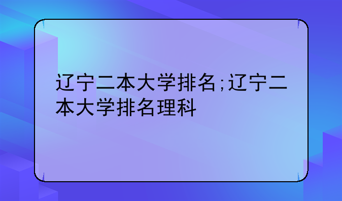 辽宁二本大学排名;辽宁二本大学排名理科