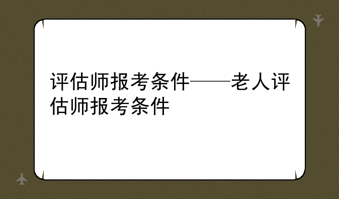评估师报考条件——老人评估师报考条件