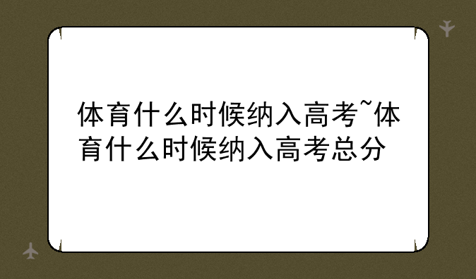 体育什么时候纳入高考~体育什么时候纳入高考总分