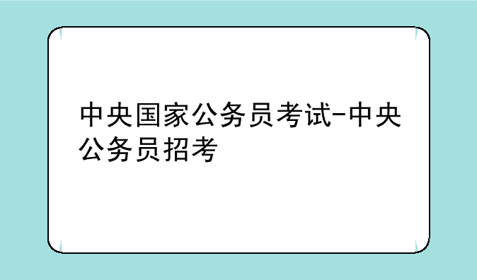 中央国家公务员考试-中央公务员招考