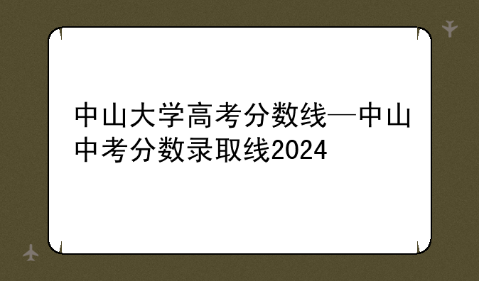 中山大学高考分数线—中山中考分数录取线2024
