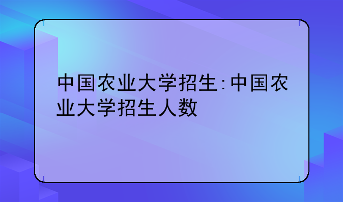 中国农业大学招生:中国农业大学招生人数