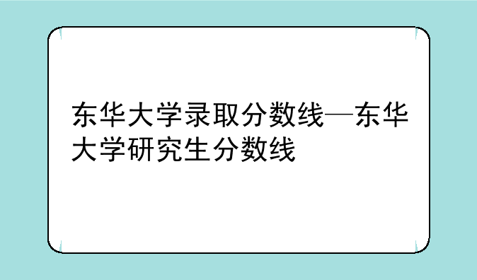 东华大学录取分数线—东华大学研究生分数线