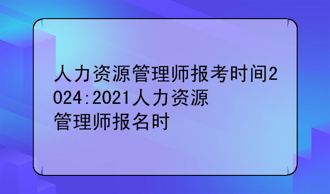 人力资源管理师报考时间2024:2021人力资源管理师报名时