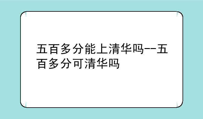 五百多分能上清华吗--五百多分可清华吗