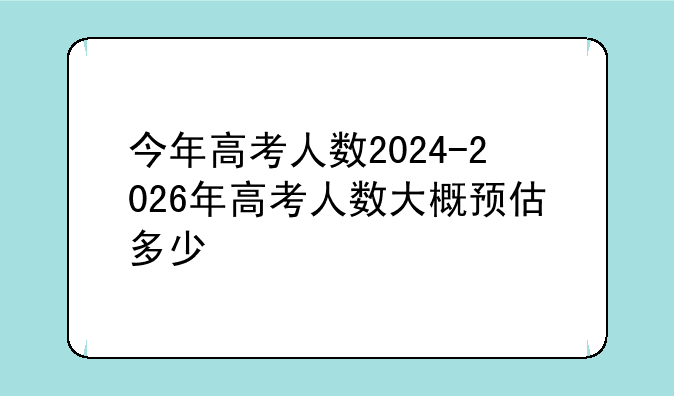 今年高考人数2024-2026年高考人数大概预估多少