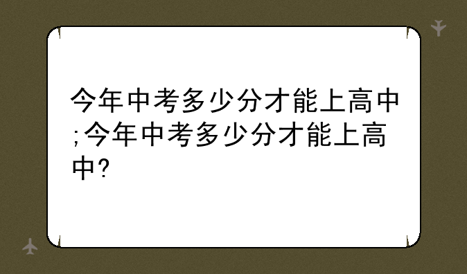 今年中考多少分才能上高中;今年中考多少分才能上高中?