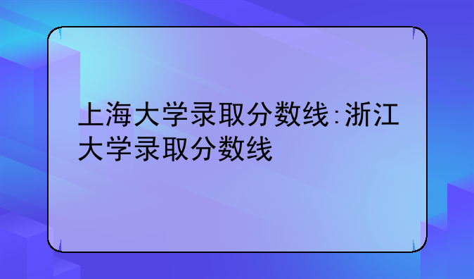 上海大学录取分数线:浙江大学录取分数线