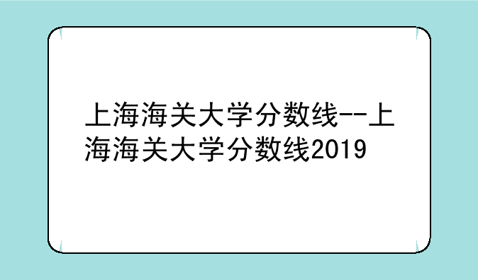 上海海关大学分数线--上海海关大学分数线2019