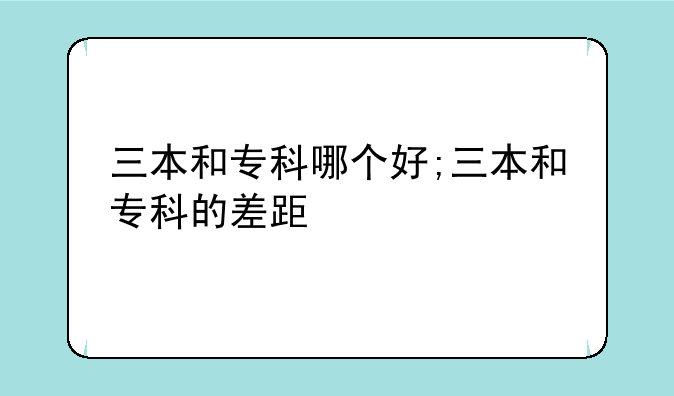 三本和专科哪个好;三本和专科的差距