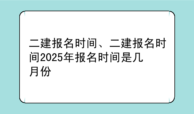 二建报名时间、二建报名时间2025年报名时间是几月份