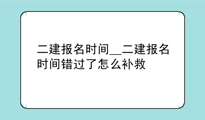 二建报名时间__二建报名时间错过了怎么补救