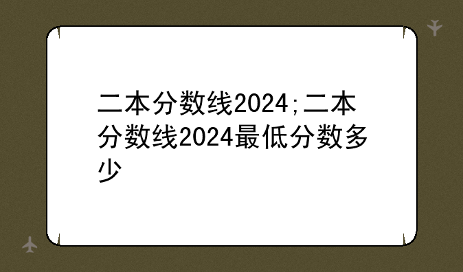 二本分数线2024;二本分数线2024最低分数多少